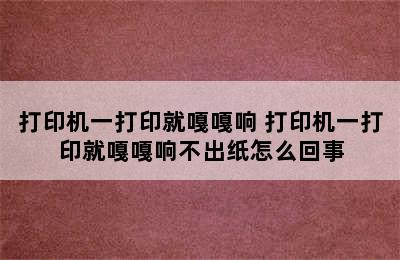 打印机一打印就嘎嘎响 打印机一打印就嘎嘎响不出纸怎么回事